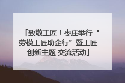 致敬工匠！枣庄举行“劳模工匠助企行”暨工匠创新主题 交流活动