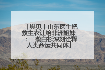 舆见丨山东医生把救生衣让给非洲姐妹：一袭白衫深刻诠释人类命运共同体