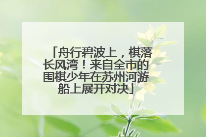 舟行碧波上，棋落长风湾！来自全市的围棋少年在苏州河游船上展开对决