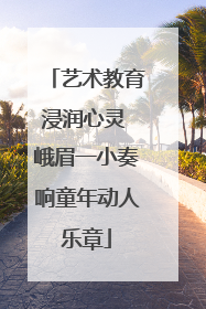 艺术教育浸润心灵 峨眉一小奏响童年动人乐章