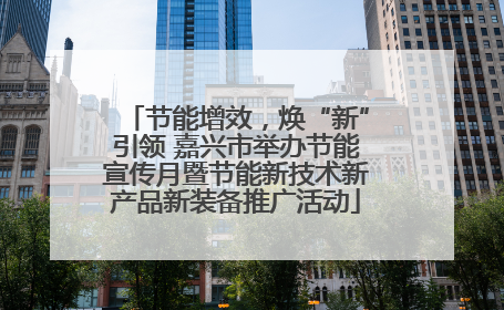 节能增效，焕“新”引领 嘉兴市举办节能宣传月暨节能新技术新产品新装备推广活动
