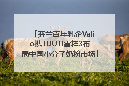 芬兰百年乳企Valio携TUUTI雪粹3布局中国小分子奶粉市场