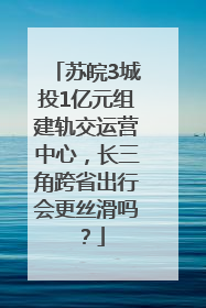 苏皖3城投1亿元组建轨交运营中心，长三角跨省出行会更丝滑吗？