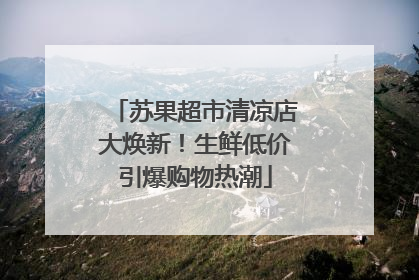 苏果超市清凉店大焕新！生鲜低价引爆购物热潮