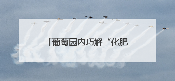葡萄园内巧解“化肥风波”｜“天平杯·随手拍”作品展播