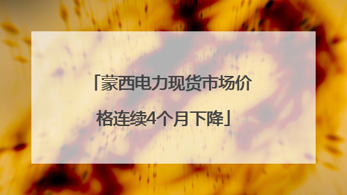 蒙西电力现货市场价格连续4个月下降