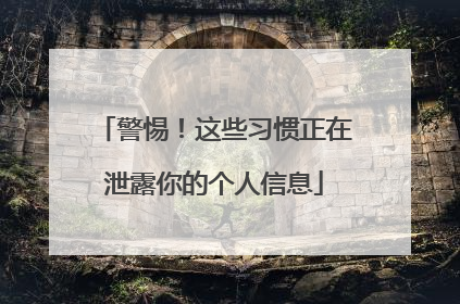 警惕！这些习惯正在泄露你的个人信息