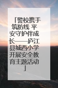 警校携手筑防线 平安守护伴成长——庐江县城西小学开展安全教育主题活动