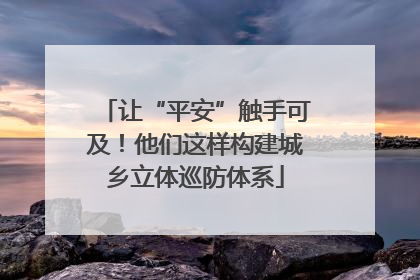 让“平安”触手可及！他们这样构建城乡立体巡防体系
