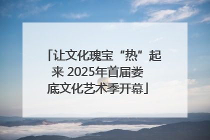 让文化瑰宝“热”起来 2025年首届娄底文化艺术季开幕