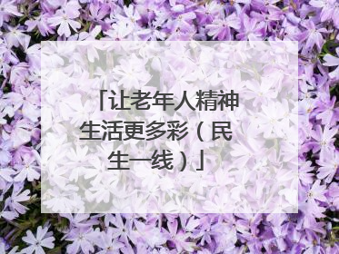 让老年人精神生活更多彩（民生一线）