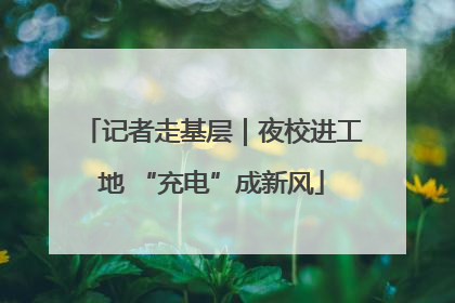 记者走基层｜夜校进工地 “充电”成新风
