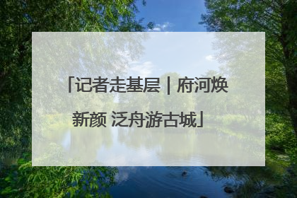 记者走基层｜府河焕新颜 泛舟游古城