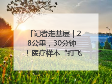 记者走基层｜28公里，30分钟！医疗样本“打飞的”送检