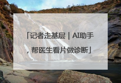 记者走基层｜AI助手，帮医生看片做诊断