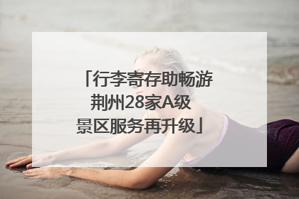 行李寄存助畅游 荆州28家A级景区服务再升级