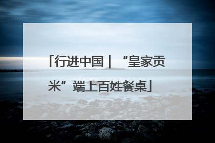 行进中国｜“皇家贡米”端上百姓餐桌