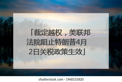 裁定越权，美联邦法院阻止特朗普4月2日关税政策生效