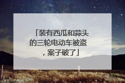 装有西瓜和蒜头的三轮电动车被盗，案子破了