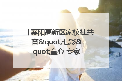襄阳高新区家校社共育"七彩"童心 专家团支招智慧育儿