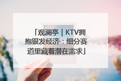 观澜亭｜KTV拥抱银发经济：细分赛道里藏着潜在需求