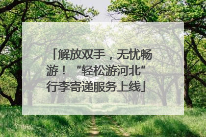 解放双手，无忧畅游！“轻松游河北”行李寄递服务上线