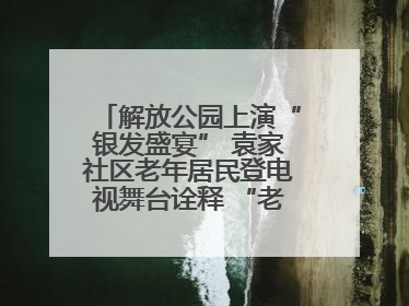 解放公园上演“银发盛宴” 袁家社区老年居民登电视舞台诠释 “老有所乐”