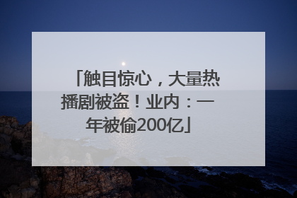 触目惊心，大量热播剧被盗！业内：一年被偷200亿