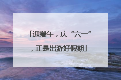迎端午，庆“六一”，正是出游好假期