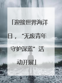 迎接世界海洋日，“无废青年 守护深蓝”活动开展