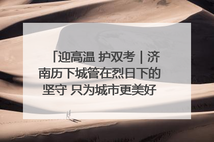 迎高温 护双考｜济南历下城管在烈日下的坚守 只为城市更美好 学子更安心