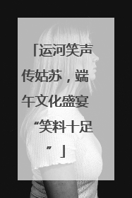 运河笑声传姑苏，端午文化盛宴“笑料十足”
