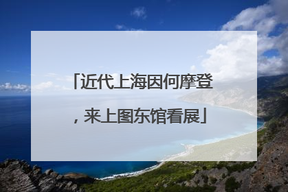 近代上海因何摩登，来上图东馆看展