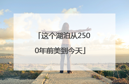 这个湖泊从2500年前美到今天