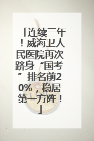 连续三年！威海卫人民医院再次跻身“国考”排名前20%，稳居第一方阵！