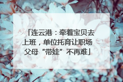 连云港：牵着宝贝去上班，单位托育让职场父母“带娃”不再难