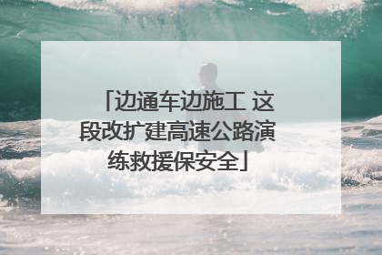 边通车边施工 这段改扩建高速公路演练救援保安全