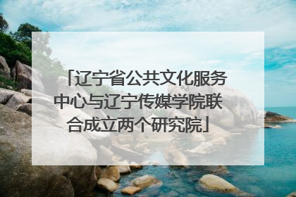 辽宁省公共文化服务中心与辽宁传媒学院联合成立两个研究院