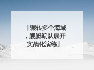 辗转多个海域，舰艇编队展开实战化演练