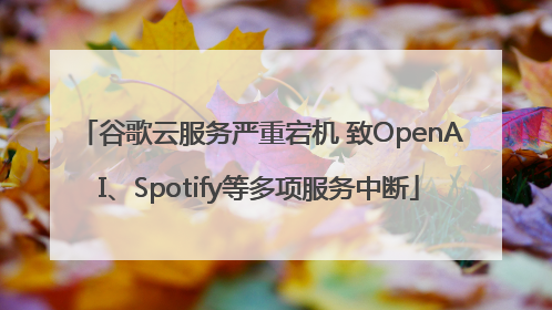 谷歌云服务严重宕机 致OpenAI、Spotify等多项服务中断