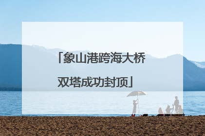 象山港跨海大桥双塔成功封顶