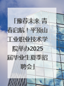 豫荐未来 青春启航！平顶山工业职业技术学院举办2025届毕业生夏季招聘会