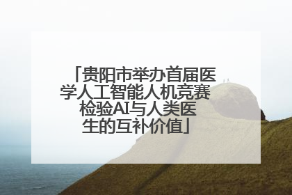 贵阳市举办首届医学人工智能人机竞赛 检验AI与人类医生的互补价值