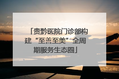 贵黔医院门诊部构建“至善至美”全周期服务生态圈