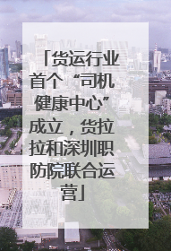 货运行业首个“司机健康中心”成立，货拉拉和深圳职防院联合运营