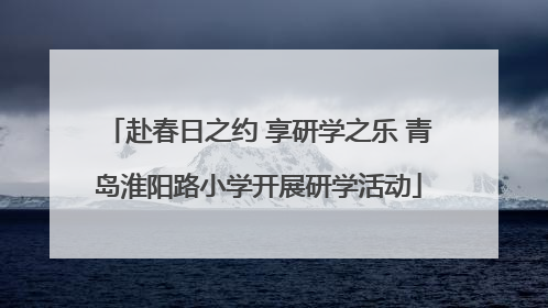赴春日之约 享研学之乐 青岛淮阳路小学开展研学活动