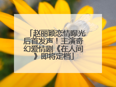 赵丽颖恋情曝光后首发声！主演奇幻爱情剧《在人间》即将定档