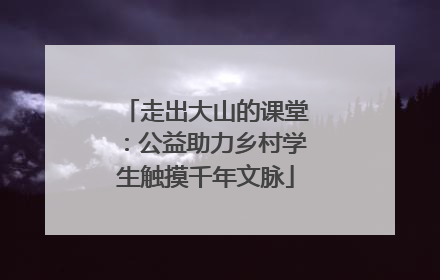 走出大山的课堂：公益助力乡村学生触摸千年文脉