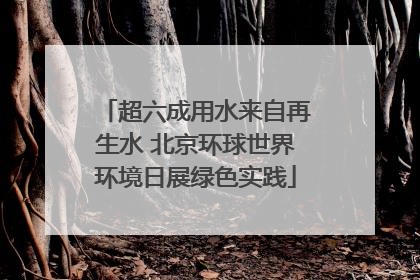 超六成用水来自再生水 北京环球世界环境日展绿色实践