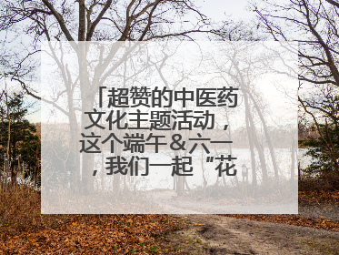 超赞的中医药文化主题活动，这个端午＆六一，我们一起“花式”过双节！
